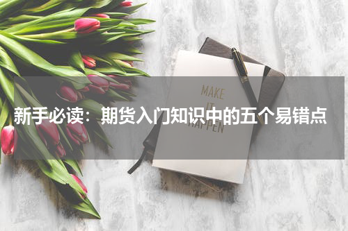  新手必读：期货入门知识中的五个易错点