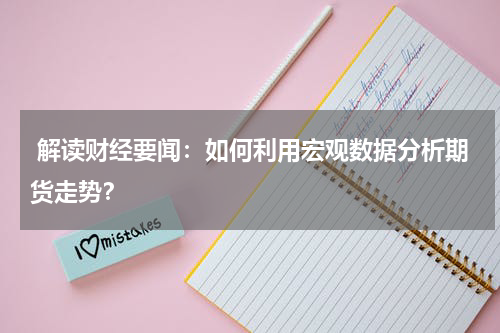  解读财经要闻：如何利用宏观数据分析期货走势？
