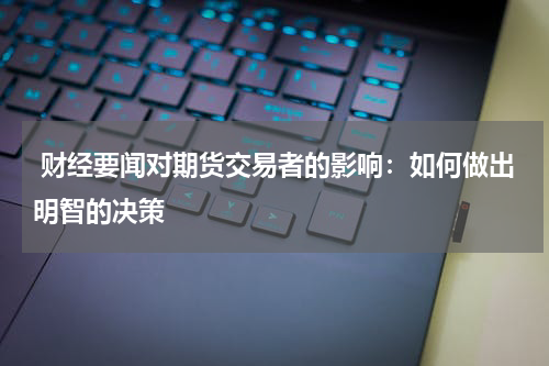  财经要闻对期货交易者的影响：如何做出明智的决策