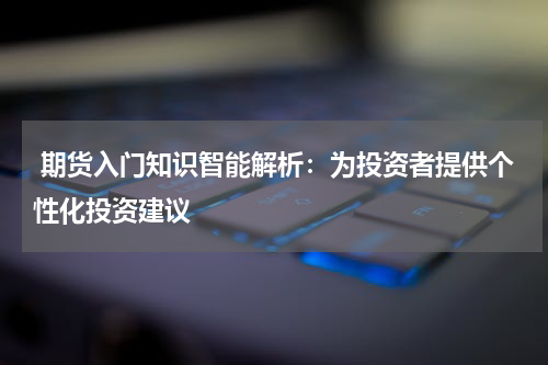  期货入门知识智能解析：为投资者提供个性化投资建议