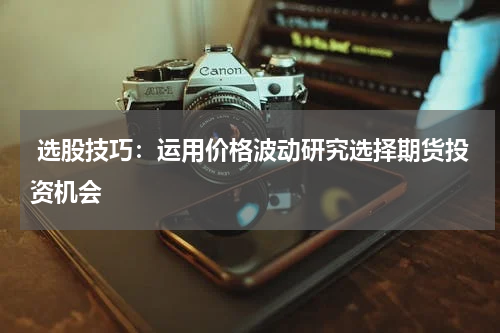  选股技巧：运用价格波动研究选择期货投资机会