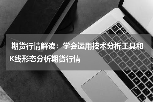  期货行情解读：学会运用技术分析工具和K线形态分析期货行情