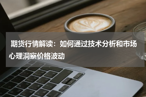  期货行情解读：如何通过技术分析和市场心理洞察价格波动