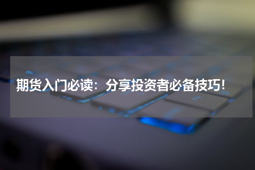  期货入门必读：分享投资者必备技巧！