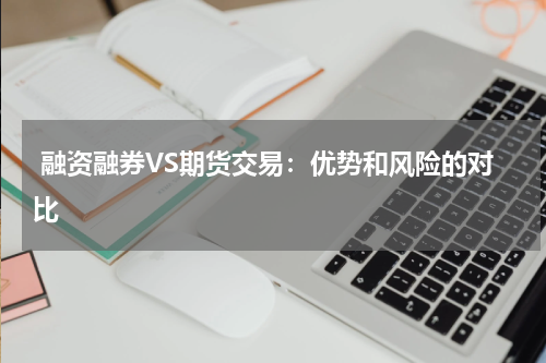  融资融券VS期货交易：优势和风险的对比