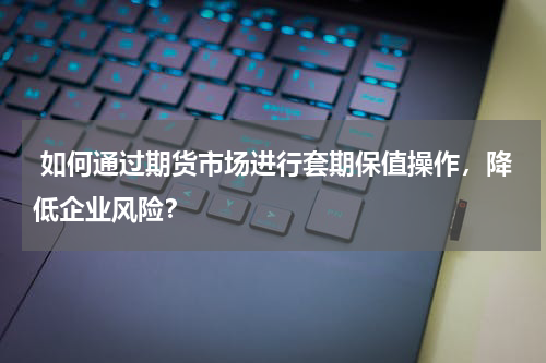  如何通过期货市场进行套期保值操作，降低企业风险？