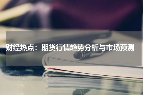  财经热点：期货行情趋势分析与市场预测