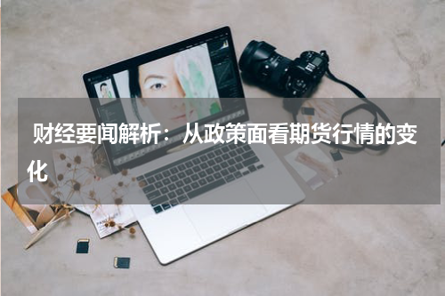  财经要闻解析：从政策面看期货行情的变化