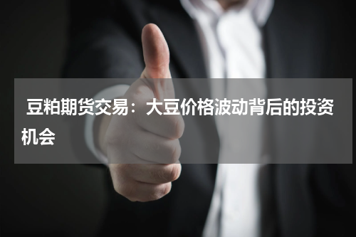  豆粕期货交易：大豆价格波动背后的投资机会