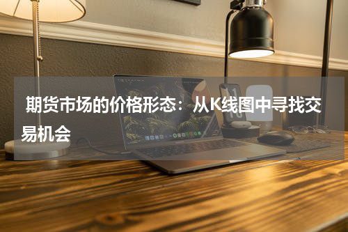  期货市场的价格形态：从K线图中寻找交易机会