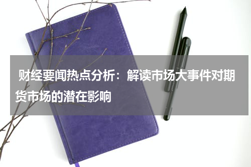  财经要闻热点分析：解读市场大事件对期货市场的潜在影响