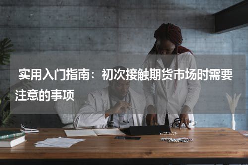  实用入门指南：初次接触期货市场时需要注意的事项