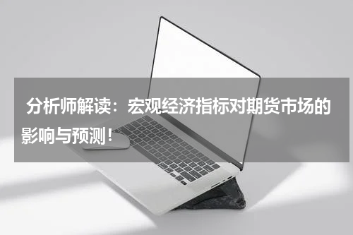  分析师解读：宏观经济指标对期货市场的影响与预测！