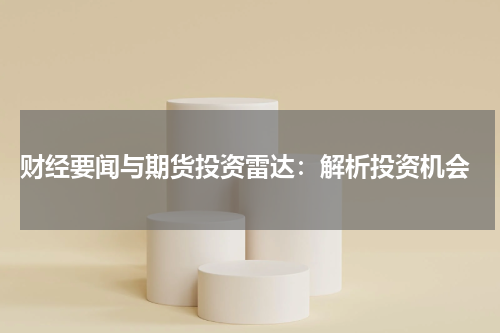  财经要闻与期货投资雷达：解析投资机会