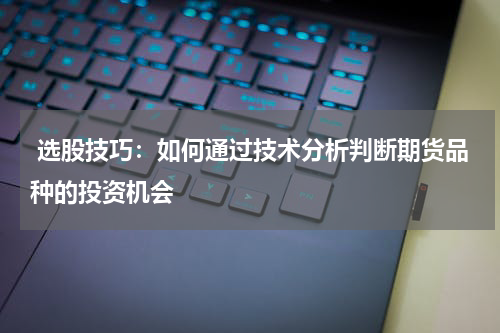  选股技巧：如何通过技术分析判断期货品种的投资机会