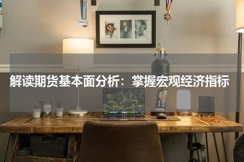  解读期货基本面分析：掌握宏观经济指标