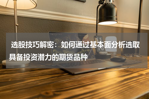  选股技巧解密：如何通过基本面分析选取具备投资潜力的期货品种
