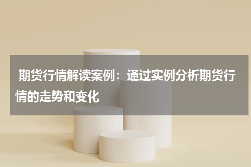  期货行情解读案例：通过实例分析期货行情的走势和变化