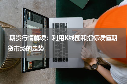  期货行情解读：利用K线图和指标读懂期货市场的走势