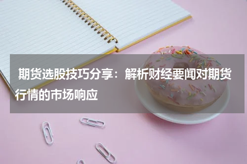  期货选股技巧分享：解析财经要闻对期货行情的市场响应