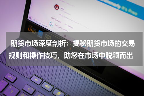  期货市场深度剖析：揭秘期货市场的交易规则和操作技巧，助您在市场中脱颖而出