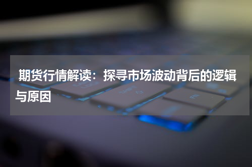  期货行情解读：探寻市场波动背后的逻辑与原因