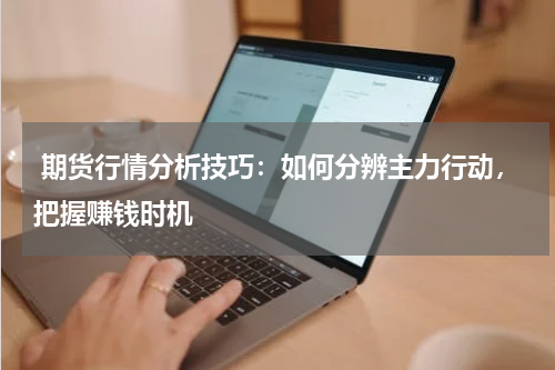  期货行情分析技巧：如何分辨主力行动，把握赚钱时机