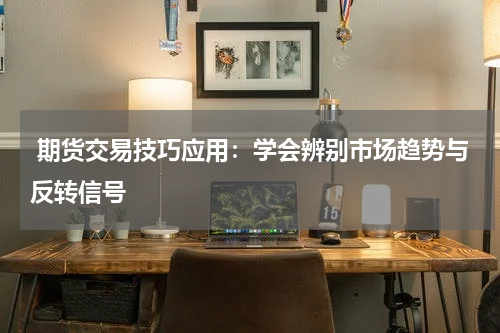  期货交易技巧应用：学会辨别市场趋势与反转信号