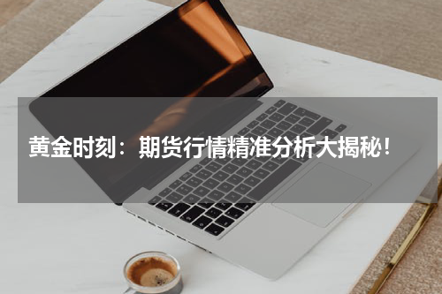  黄金时刻：期货行情精准分析大揭秘！