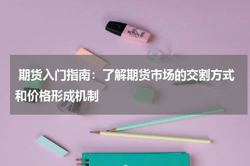  期货入门指南：了解期货市场的交割方式和价格形成机制