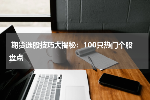  期货选股技巧大揭秘：100只热门个股盘点
