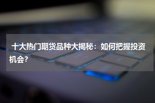  十大热门期货品种大揭秘：如何把握投资机会？