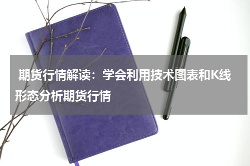  期货行情解读：学会利用技术图表和K线形态分析期货行情