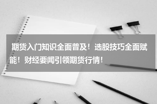  期货入门知识全面普及！选股技巧全面赋能！财经要闻引领期货行情！