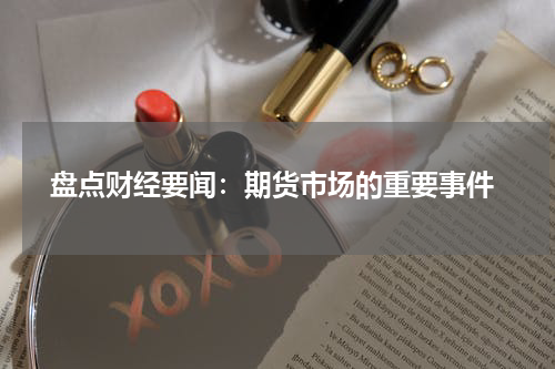  盘点财经要闻：期货市场的重要事件