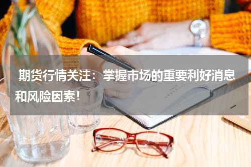  期货行情关注：掌握市场的重要利好消息和风险因素！