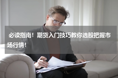  必读指南！期货入门技巧教你选股把握市场行情！