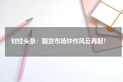  财经头条：期货市场炒作风云再起！