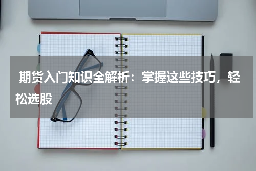  期货入门知识全解析：掌握这些技巧，轻松选股