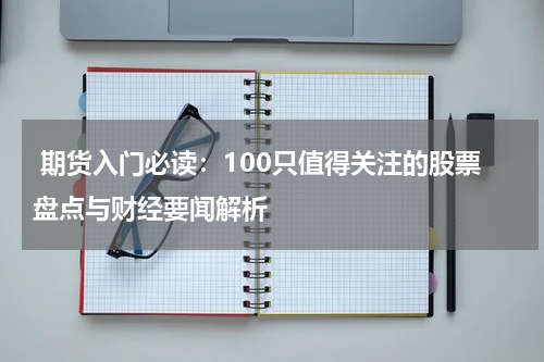  期货入门必读：100只值得关注的股票盘点与财经要闻解析
