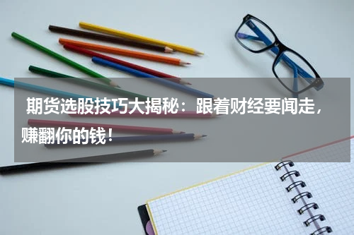  期货选股技巧大揭秘：跟着财经要闻走，赚翻你的钱！