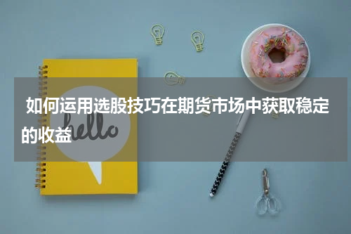  如何运用选股技巧在期货市场中获取稳定的收益