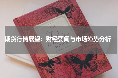  期货行情展望：财经要闻与市场趋势分析