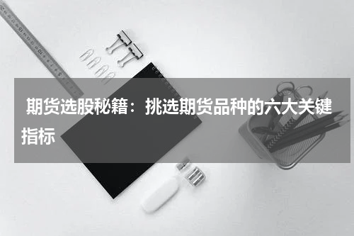  期货选股秘籍：挑选期货品种的六大关键指标