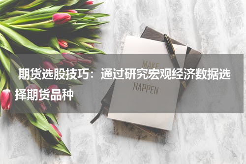  期货选股技巧：通过研究宏观经济数据选择期货品种
