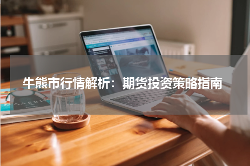  牛熊市行情解析：期货投资策略指南