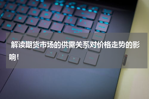  解读期货市场的供需关系对价格走势的影响！