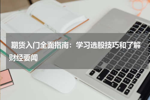  期货入门全面指南：学习选股技巧和了解财经要闻