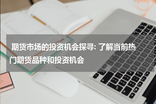  期货市场的投资机会探寻: 了解当前热门期货品种和投资机会