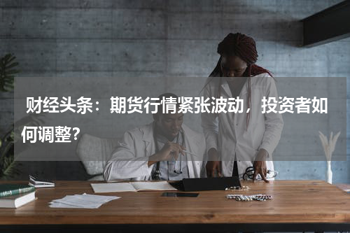  财经头条：期货行情紧张波动，投资者如何调整？